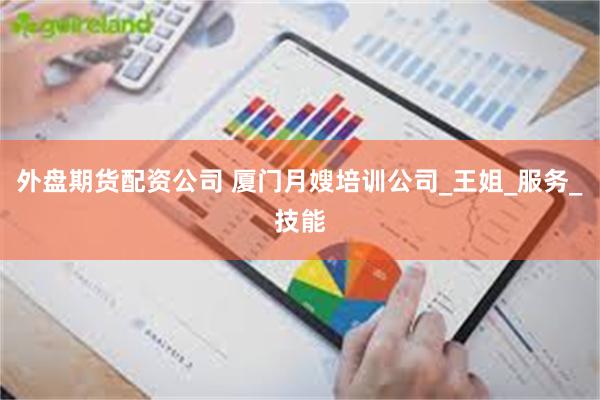 外盘期货配资公司 厦门月嫂培训公司_王姐_服务_技能