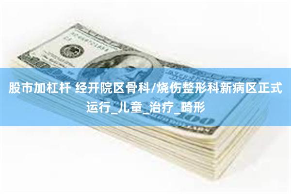 股市加杠杆 经开院区骨科/烧伤整形科新病区正式运行_儿童_治疗_畸形