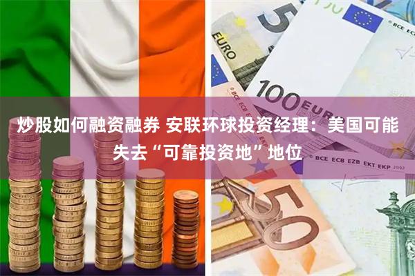 炒股如何融资融券 安联环球投资经理：美国可能失去“可靠投资地”地位