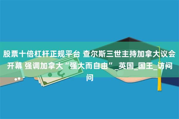 股票十倍杠杆正规平台 查尔斯三世主持加拿大议会开幕 强调加拿大“强大而自由”_英国_国王_访问