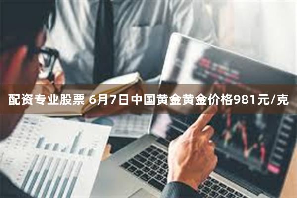 配资专业股票 6月7日中国黄金黄金价格981元/克