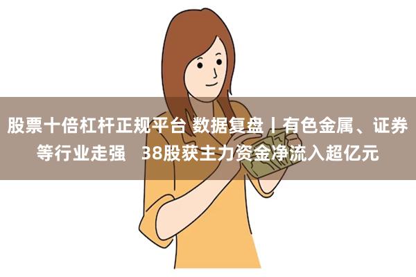 股票十倍杠杆正规平台 数据复盘丨有色金属、证券等行业走强   38股获主力资金净流入超亿元