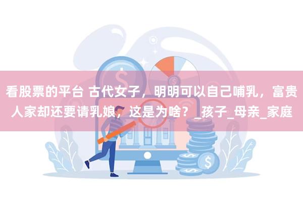 看股票的平台 古代女子，明明可以自己哺乳，富贵人家却还要请乳娘，这是为啥？_孩子_母亲_家庭