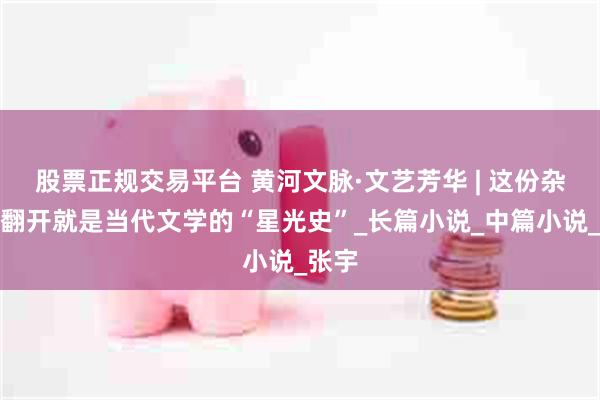 股票正规交易平台 黄河文脉·文艺芳华 | 这份杂志，翻开就是当代文学的“星光史”_长篇小说_中篇小说_张宇