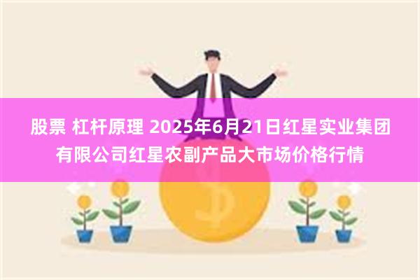 股票 杠杆原理 2025年6月21日红星实业集团有限公司红星农副产品大市场价格行情