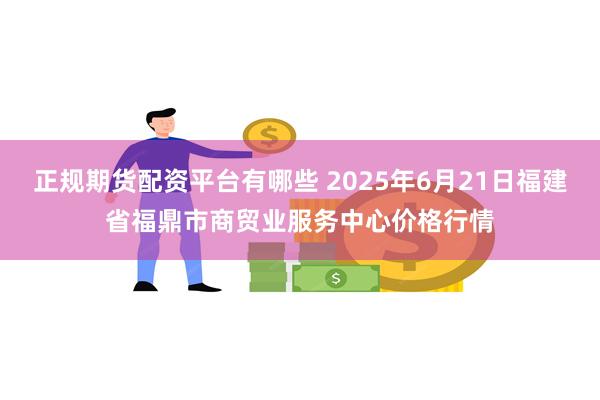 正规期货配资平台有哪些 2025年6月21日福建省福鼎市商贸业服务中心价格行情