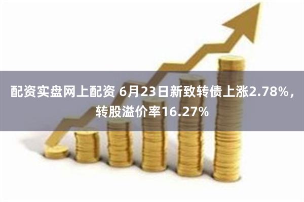 配资实盘网上配资 6月23日新致转债上涨2.78%，转股溢价率16.27%