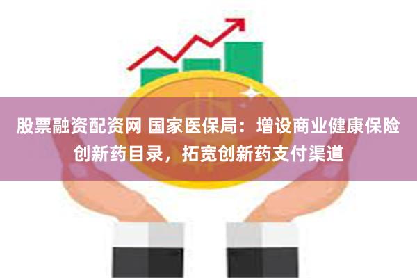 股票融资配资网 国家医保局：增设商业健康保险创新药目录，拓宽创新药支付渠道