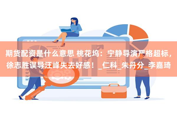 期货配资是什么意思 桃花坞：宁静导演严格超标，徐志胜误导汪峰失去好感！_仁科_朱丹分_李嘉琦