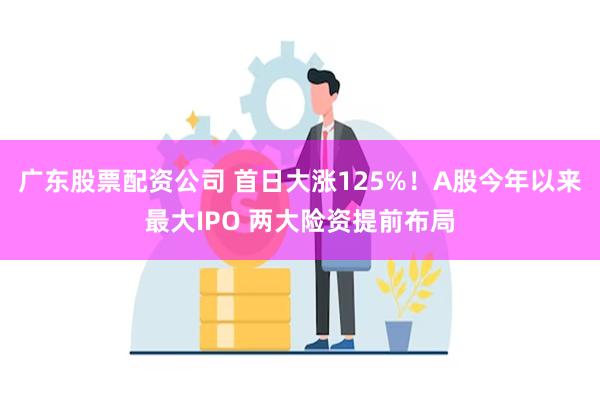 广东股票配资公司 首日大涨125%！A股今年以来最大IPO 两大险资提前布局