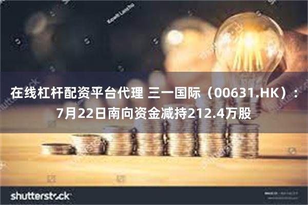 在线杠杆配资平台代理 三一国际（00631.HK）：7月22日南向资金减持212.4万股