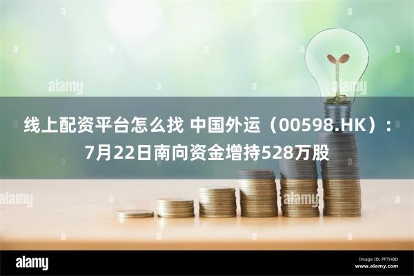 线上配资平台怎么找 中国外运（00598.HK）：7月22日南向资金增持528万股