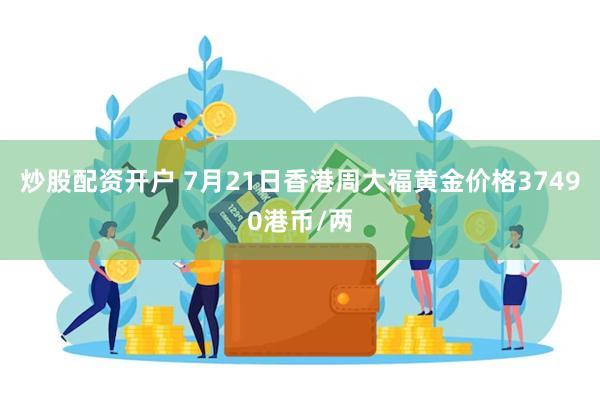 炒股配资开户 7月21日香港周大福黄金价格37490港币/两