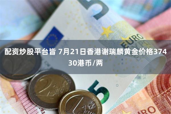 配资炒股平台皆 7月21日香港谢瑞麟黄金价格37430港币/两