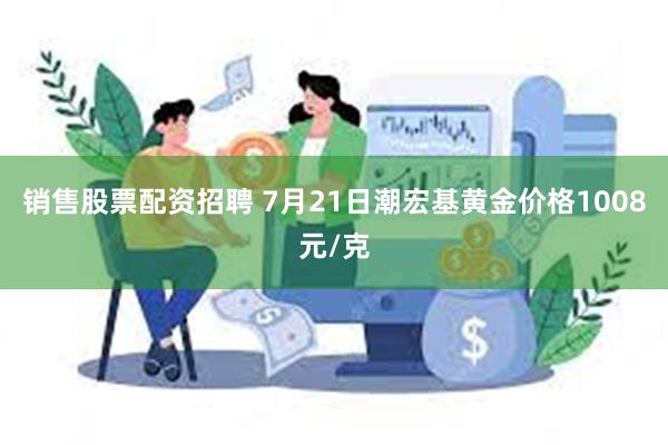 销售股票配资招聘 7月21日潮宏基黄金价格1008元/克