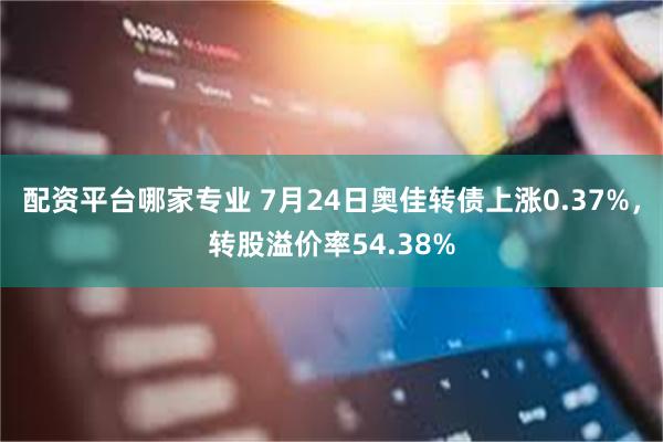 配资平台哪家专业 7月24日奥佳转债上涨0.37%，转股溢价率54.38%