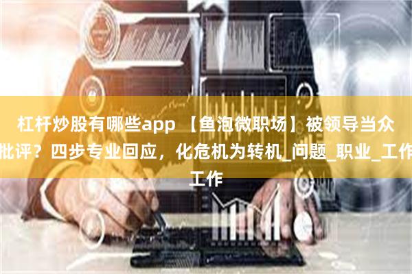 杠杆炒股有哪些app 【鱼泡微职场】被领导当众批评？四步专业回应，化危机为转机_问题_职业_工作