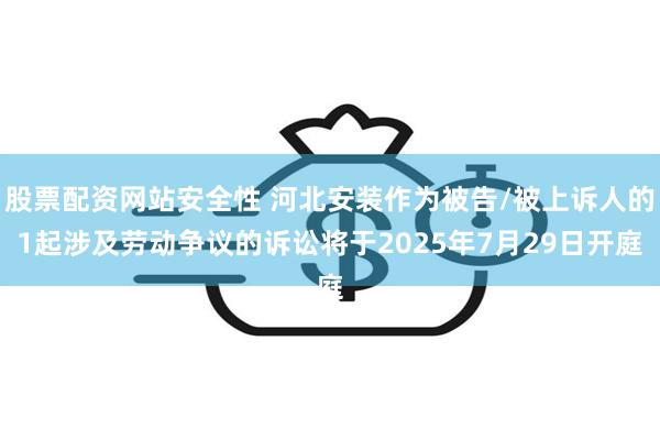 股票配资网站安全性 河北安装作为被告/被上诉人的1起涉及劳动争议的诉讼将于2025年7月29日开庭