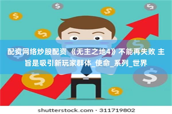 配资网络炒股配资 《无主之地4》不能再失败 主旨是吸引新玩家群体_使命_系列_世界
