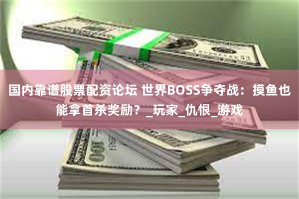 国内靠谱股票配资论坛 世界BOSS争夺战：摸鱼也能拿首杀奖励？_玩家_仇恨_游戏