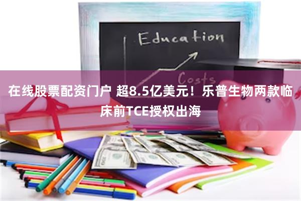 在线股票配资门户 超8.5亿美元！乐普生物两款临床前TCE授权出海