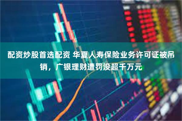 配资炒股首选配资 华夏人寿保险业务许可证被吊销，广银理财遭罚没超千万元