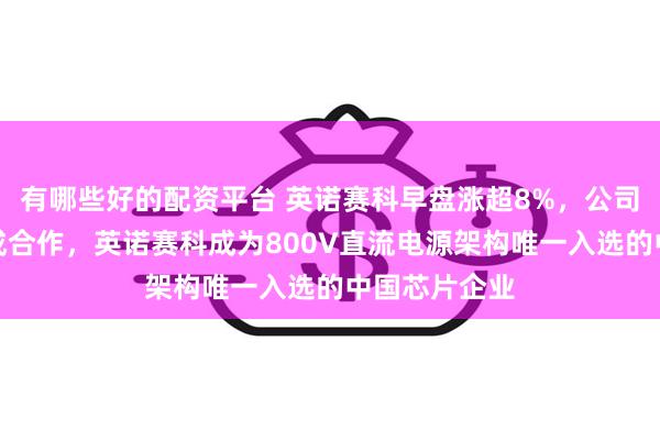 有哪些好的配资平台 英诺赛科早盘涨超8%，公司与英伟达达成合作，英诺赛科成为800V直流电源架构唯一入选的中国芯片企业