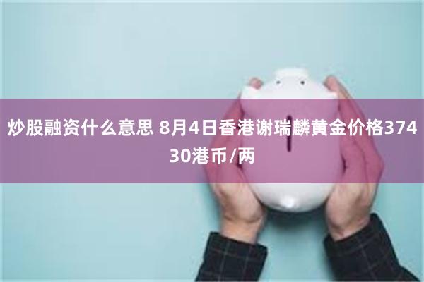 炒股融资什么意思 8月4日香港谢瑞麟黄金价格37430港币/两