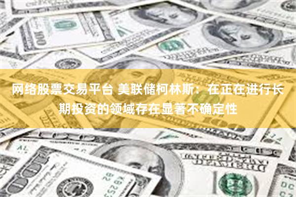 网络股票交易平台 美联储柯林斯：在正在进行长期投资的领域存在显著不确定性