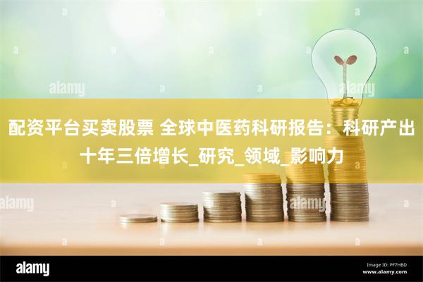 配资平台买卖股票 全球中医药科研报告：科研产出十年三倍增长_研究_领域_影响力