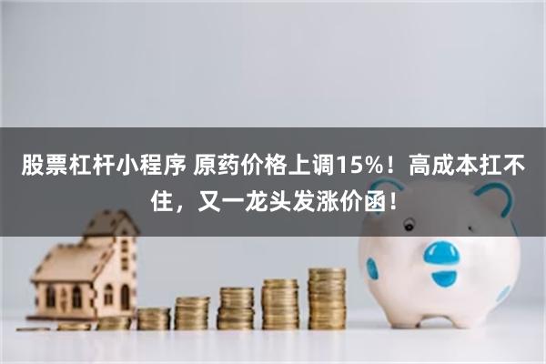 股票杠杆小程序 原药价格上调15%！高成本扛不住，又一龙头发涨价函！