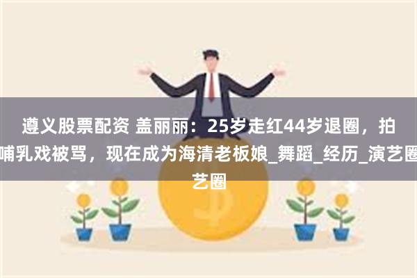 遵义股票配资 盖丽丽：25岁走红44岁退圈，拍哺乳戏被骂，现在成为海清老板娘_舞蹈_经历_演艺圈