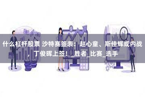 什么杠杆股票 沙特赛签表：赵心童、斯佳辉或内战，丁俊晖上签！_胜者_比赛_选手