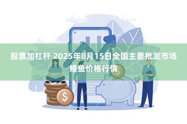 股票加杠杆 2025年8月15日全国主要批发市场鳗鱼价格行情