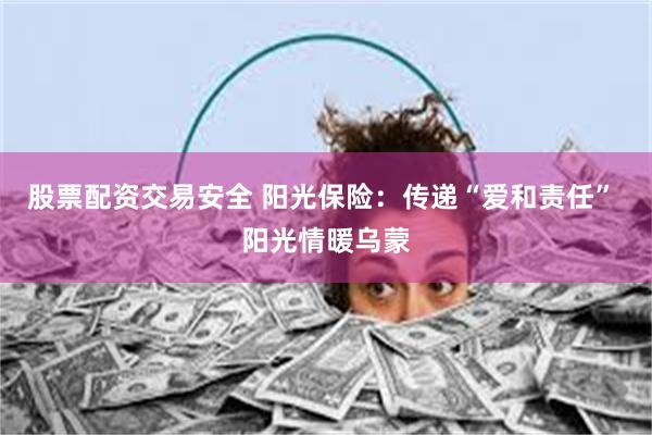 股票配资交易安全 阳光保险：传递“爱和责任” 阳光情暖乌蒙