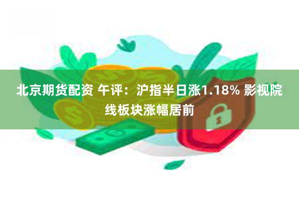 北京期货配资 午评：沪指半日涨1.18% 影视院线板块涨幅居前