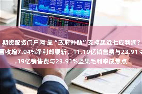 期货配资门户网 靠“政府补助”支撑起近七成利润？三只松鼠：上半年营收增7.94%净利却腰斩，11.19亿销售费与23.91%坚果毛利率成焦点
