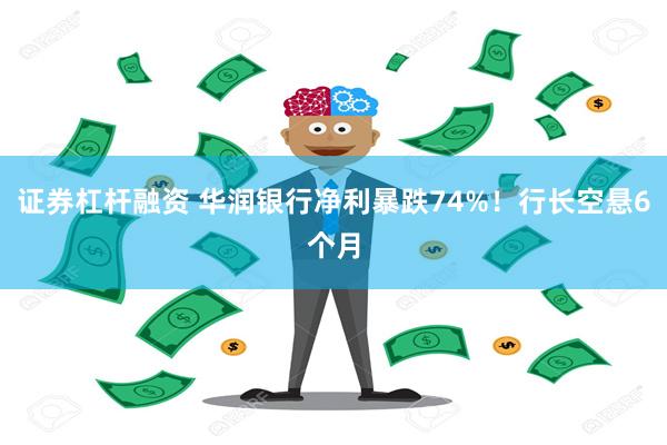 证券杠杆融资 华润银行净利暴跌74%！行长空悬6个月