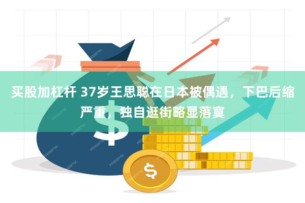 买股加杠杆 37岁王思聪在日本被偶遇，下巴后缩严重，独自逛街略显落寞