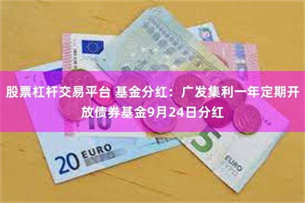 股票杠杆交易平台 基金分红:广发集利一年定期开放债券基金9月24日分红