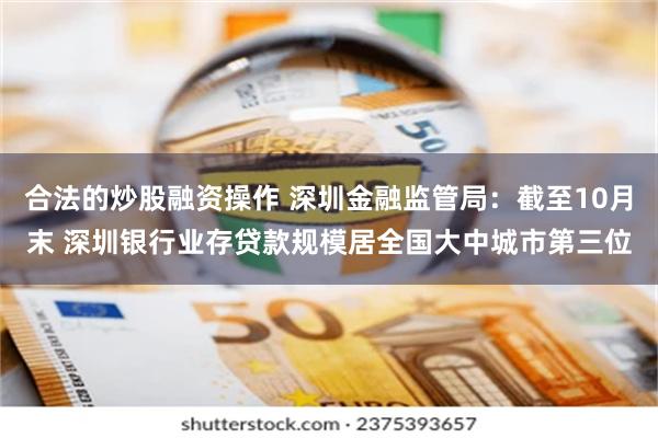 合法的炒股融资操作 深圳金融监管局:截至10月末 深圳银行业存贷款规模居全国大中城市第三位