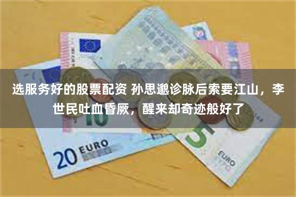 选服务好的股票配资 孙思邈诊脉后索要江山,李世民吐血昏厥,醒来却奇迹般好了