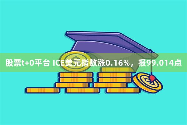 股票t+0平台 ICE美元指数涨0.16%，报99.014点
