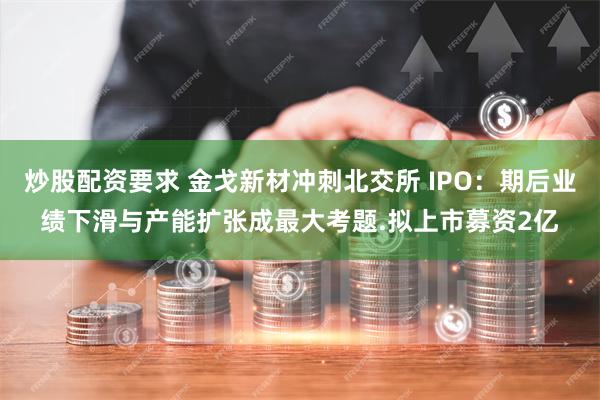 炒股配资要求 金戈新材冲刺北交所 IPO：期后业绩下滑与产能扩张成最大考题.拟上市募资2亿